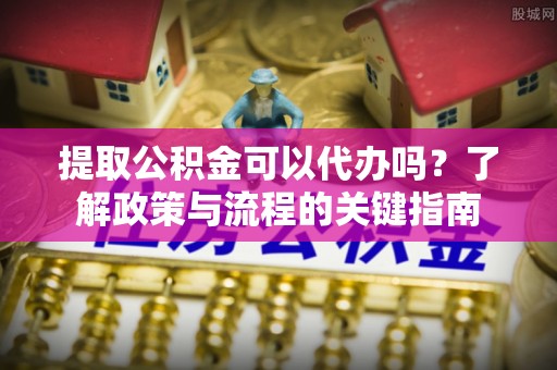 赣榆提取公积金可以代办吗？了解政策与流程的关键指南