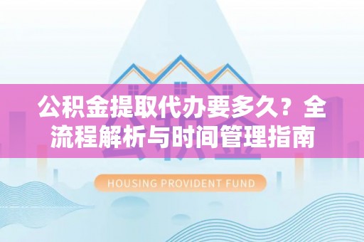 赣榆公积金提取代办要多久？全流程解析与时间管理指南