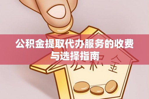 赣榆公积金提取代办服务的收费与选择指南
