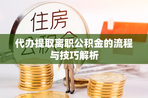 赣榆代办提取离职公积金的流程与技巧解析