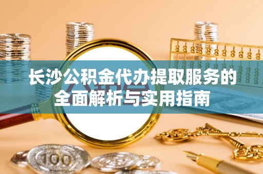 赣榆长沙公积金代办提取服务的全面解析与实用指南