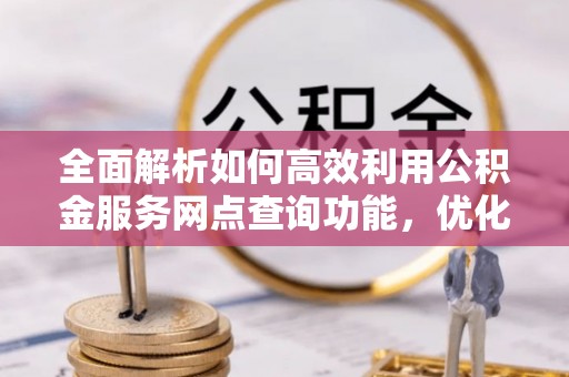 赣榆全面解析如何高效利用公积金服务网点查询功能，优化生活理财规划