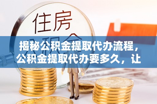 赣榆揭秘公积金提取代办流程，公积金提取代办要多久，让你心中有数