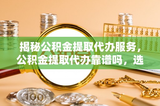 赣榆揭秘公积金提取代办服务，公积金提取代办靠谱吗，选择需谨慎