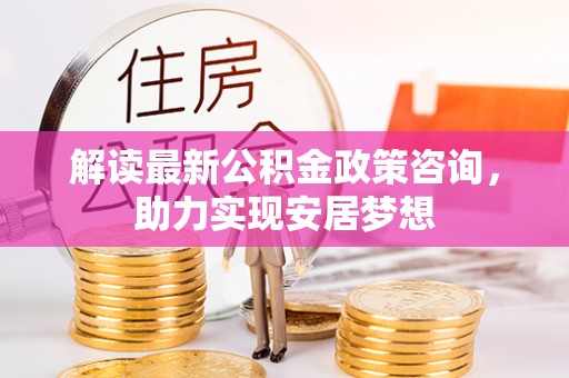 赣榆解读最新公积金政策咨询，助力实现安居梦想