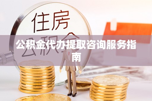 赣榆公积金代办提取咨询服务指南