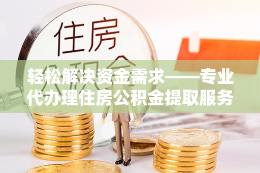 赣榆轻松解决资金需求——专业代办理住房公积金提取服务