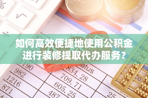 赣榆如何高效便捷地使用公积金进行装修提取代办服务？