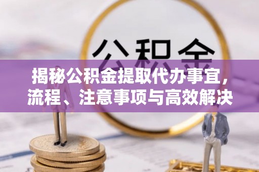 赣榆揭秘公积金提取代办事宜，流程、注意事项与高效解决方案