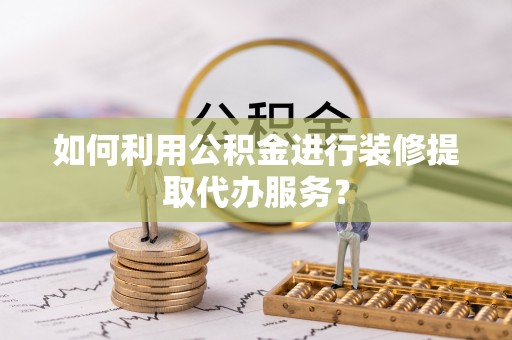 赣榆如何利用公积金进行装修提取代办服务？