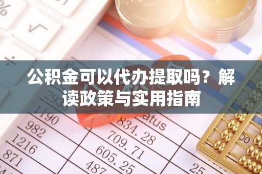 赣榆公积金可以代办提取吗？解读政策与实用指南