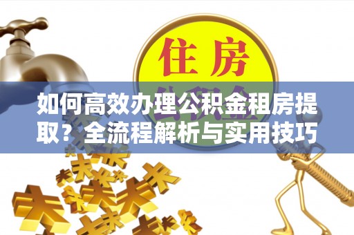 赣榆如何高效办理公积金租房提取？全流程解析与实用技巧