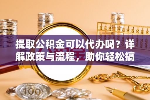 赣榆提取公积金可以代办吗？详解政策与流程，助你轻松搞定！