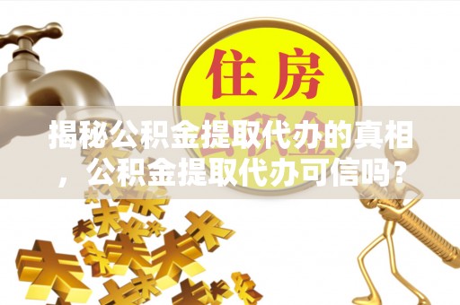 赣榆揭秘公积金提取代办的真相，公积金提取代办可信吗？