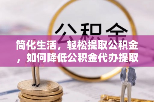 赣榆简化生活，轻松提取公积金，如何降低公积金代办提取的费用？
