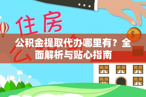 赣榆公积金提取代办哪里有？全面解析与贴心指南