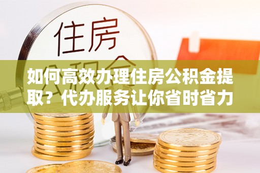 赣榆如何高效办理住房公积金提取？代办服务让你省时省力