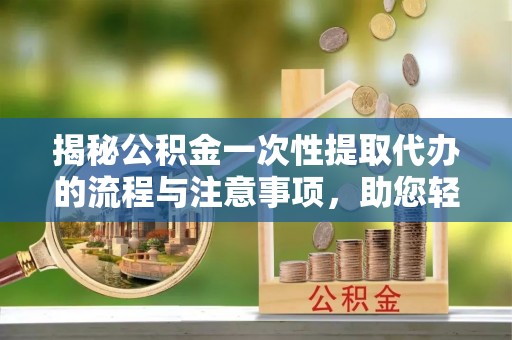 赣榆揭秘公积金一次性提取代办的流程与注意事项，助您轻松拿钱！