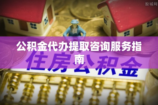 赣榆公积金代办提取咨询服务指南