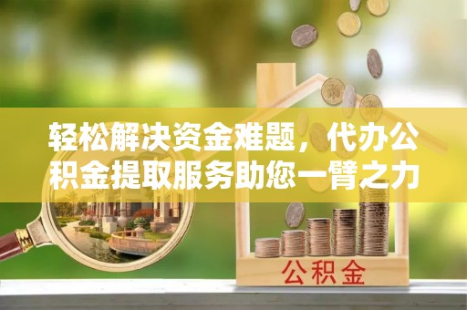 赣榆轻松解决资金难题，代办公积金提取服务助您一臂之力