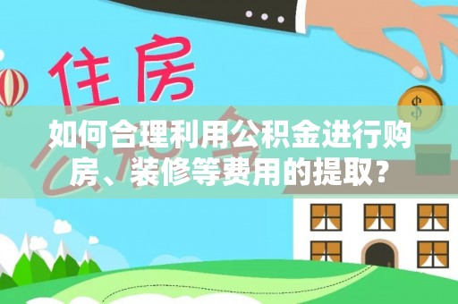 赣榆如何合理利用公积金进行购房、装修等费用的提取？