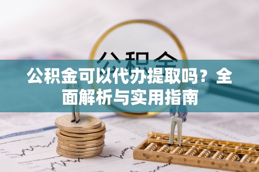 赣榆公积金可以代办提取吗？全面解析与实用指南