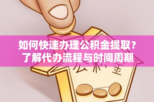 赣榆如何快速办理公积金提取？了解代办流程与时间周期