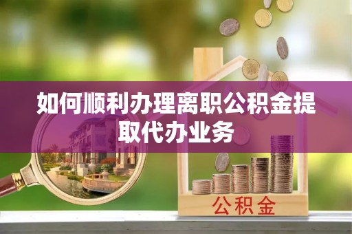赣榆如何顺利办理离职公积金提取代办业务