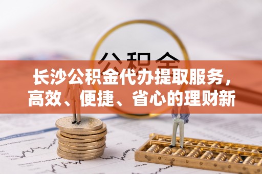 赣榆长沙公积金代办提取服务，高效、便捷、省心的理财新选择