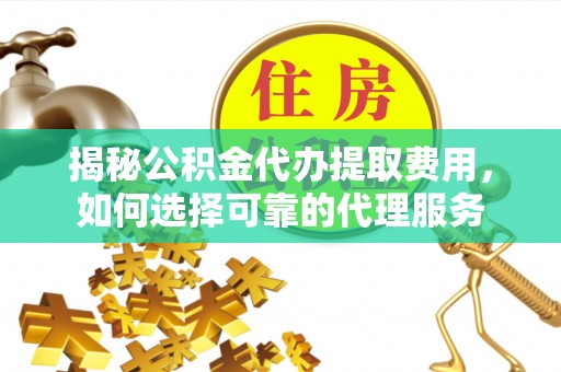 赣榆揭秘公积金代办提取费用，如何选择可靠的代理服务