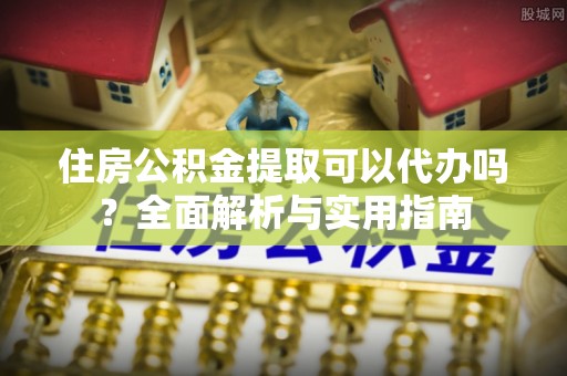 赣榆住房公积金提取可以代办吗？全面解析与实用指南