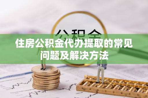 赣榆住房公积金代办提取的常见问题及解决方法