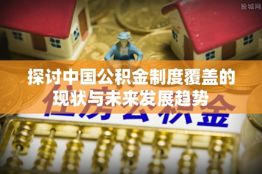 赣榆探讨中国公积金制度覆盖的现状与未来发展趋势
