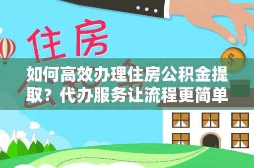 赣榆如何高效办理住房公积金提取？代办服务让流程更简单