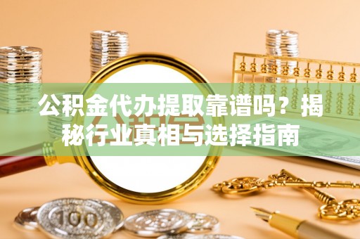 赣榆公积金代办提取靠谱吗？揭秘行业真相与选择指南