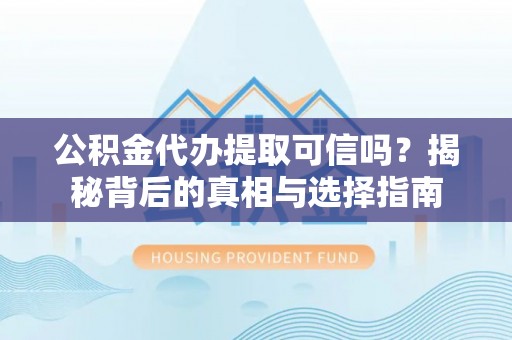 赣榆公积金代办提取可信吗？揭秘背后的真相与选择指南