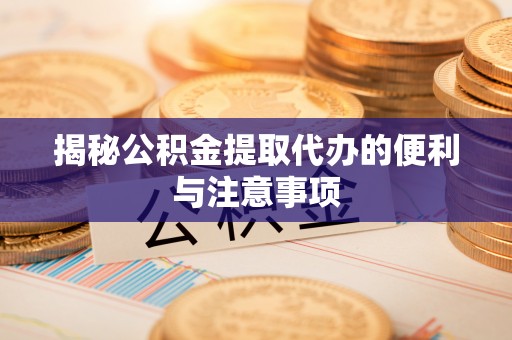 赣榆揭秘公积金提取代办的便利与注意事项
