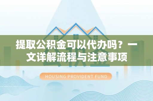 赣榆提取公积金可以代办吗？一文详解流程与注意事项