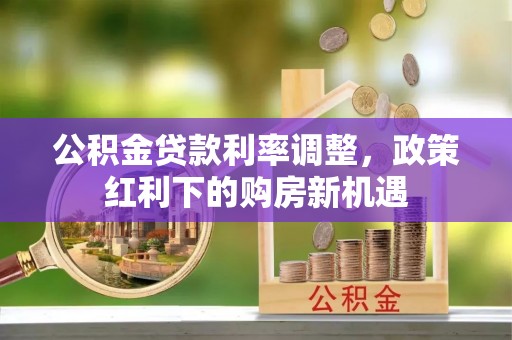 赣榆公积金贷款利率调整，政策红利下的购房新机遇