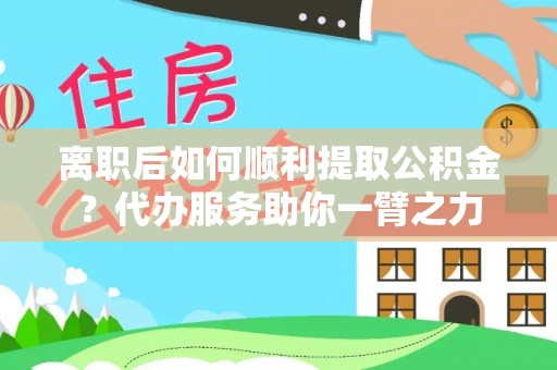 赣榆离职后如何顺利提取公积金？代办服务助你一臂之力