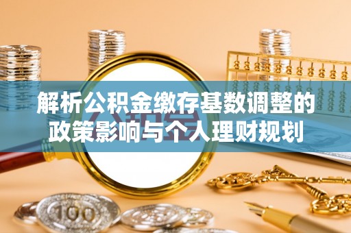 赣榆解析公积金缴存基数调整的政策影响与个人理财规划