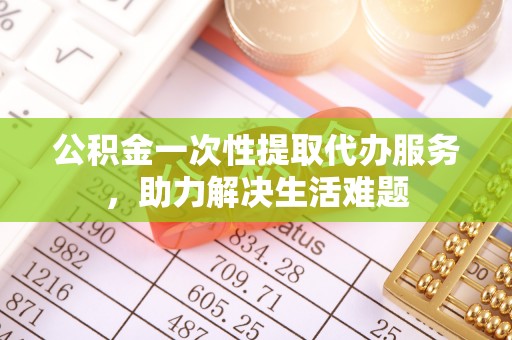 赣榆公积金一次性提取代办服务，助力解决生活难题