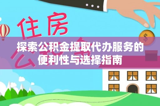赣榆探索公积金提取代办服务的便利性与选择指南