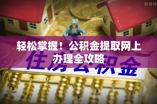 赣榆轻松掌握！公积金提取网上办理全攻略