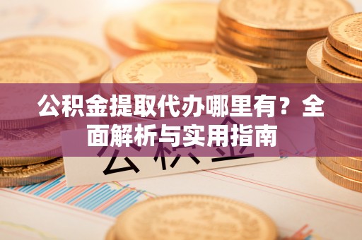 赣榆公积金提取代办哪里有？全面解析与实用指南