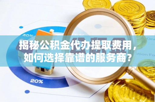 赣榆揭秘公积金代办提取费用，如何选择靠谱的服务商？
