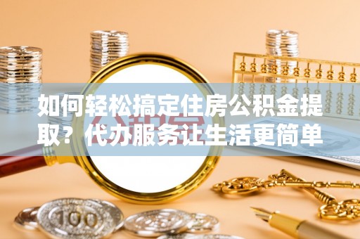 赣榆如何轻松搞定住房公积金提取？代办服务让生活更简单