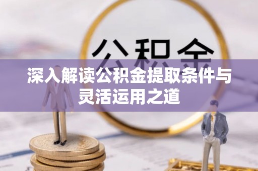 赣榆深入解读公积金提取条件与灵活运用之道