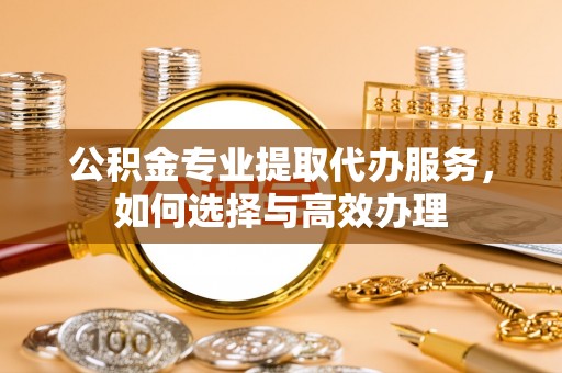 赣榆公积金专业提取代办服务，如何选择与高效办理