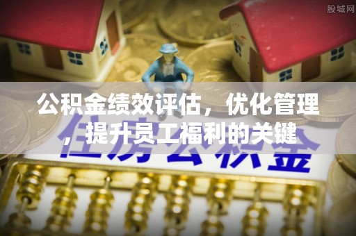 赣榆公积金绩效评估，优化管理，提升员工福利的关键